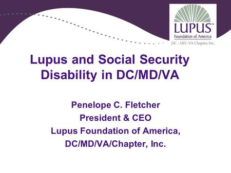 Lupus and Social Security Disability in DC/MD/VA Penelope C. Fletcher President & CEO Lupus Foundation of America, DC/MD/VA/Chapter, Inc.