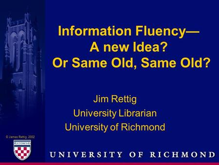 © James Rettig, 2002 Information Fluency— A new Idea? Jim Rettig University Librarian University of Richmond Or Same Old, Same Old?