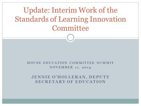 HOUSE EDUCATION COMMITTEE SUMMIT NOVEMBER 11, 2014 JENNIE O’HOLLERAN, DEPUTY SECRETARY OF EDUCATION Update: Interim Work of the Standards of Learning Innovation.