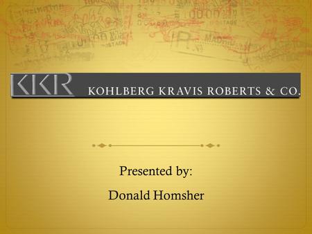 Presented by: Donald Homsher. Founders of KK&R  Founded KK&R in 1976 with $120,000  Jerome Kohlberg and cousins Henry Kravis and George R. Roberts 