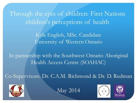 Through the eyes of children: First Nations children’s perceptions of health Kyla English, MSc. Candidate University of Western Ontario In partnership.