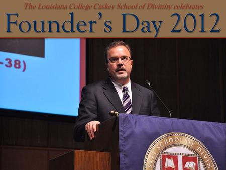 Founder’s Day 2012 The Louisiana College Caskey School of Divinity celebrates.