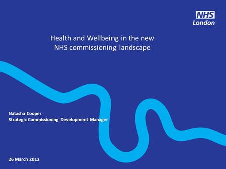 Health and Wellbeing in the new NHS commissioning landscape 26 March 2012 Natasha Cooper Strategic Commissioning Development Manager.