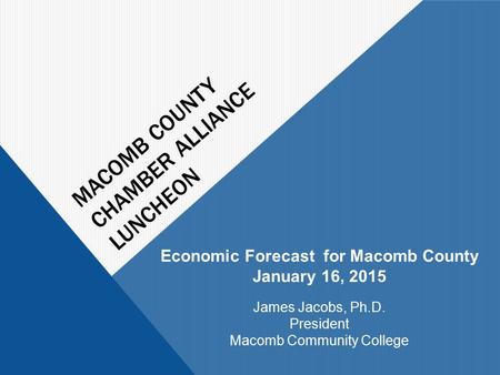 MACOMB COUNTY CHAMBER ALLIANCE LUNCHEON Economic Forecast for Macomb County January 16, 2015 James Jacobs, Ph.D. President Macomb Community College.