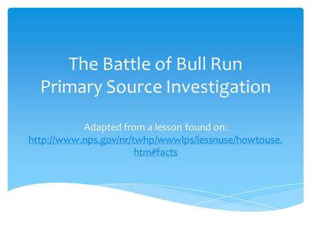 The Battle of Bull Run Primary Source Investigation Adapted from a lesson found on: http://www.nps.gov/nr/twhp/wwwlps/lessnuse/howtouse.htm#facts.