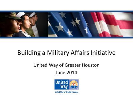 Building a Military Affairs Initiative United Way of Greater Houston June 2014.