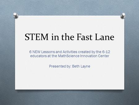 STEM in the Fast Lane 6 NEW Lessons and Activities created by the 6-12 educators at the MathScience Innovation Center Presented by: Beth Layne.