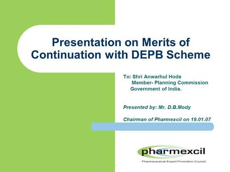 Presentation on Merits of Continuation with DEPB Scheme To: Shri Anwarhul Hoda Member- Planning Commission Government of India. Presented by: Mr. D.B.Mody.