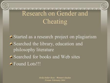 Holly Heller-Ross - Women's Studies Forum- February 2004 Research on Gender and Cheating Started as a research project on plagiarism Searched the library,