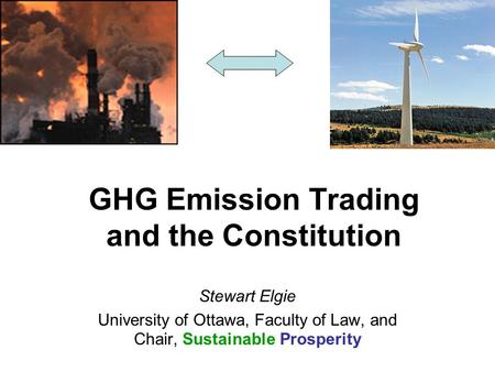 GHG Emission Trading and the Constitution Stewart Elgie University of Ottawa, Faculty of Law, and Chair, Sustainable Prosperity.