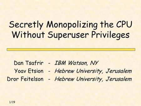 1/19 Secretly Monopolizing the CPU Without Superuser Privileges IBM Watson, NY-Dan Tsafrir Hebrew University, Jerusalem-Yoav Etsion Hebrew University,