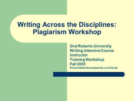 Writing Across the Disciplines: Plagiarism Workshop Oral Roberts University Writing Intensive Course Instructor Training Workshop Fall 2005 Presentation.