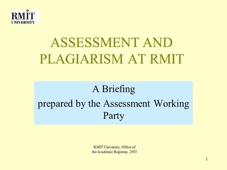 1 ASSESSMENT AND PLAGIARISM AT RMIT A Briefing prepared by the Assessment Working Party RMIT University, Office of the Academic Registrar, 2003.