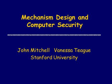 Mechanism Design and Computer Security John Mitchell Vanessa Teague Stanford University.