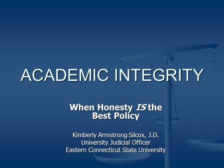 ACADEMIC INTEGRITY When Honesty IS the Best Policy Kimberly Armstrong Silcox, J.D. University Judicial Officer Eastern Connecticut State University.