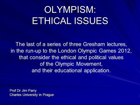 OLYMPISM: ETHICAL ISSUES The last of a series of three Gresham lectures, in the run-up to the London Olympic Games 2012, that consider the ethical and.