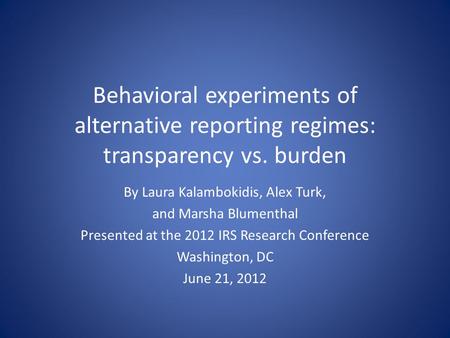 Behavioral experiments of alternative reporting regimes: transparency vs. burden By Laura Kalambokidis, Alex Turk, and Marsha Blumenthal Presented at the.