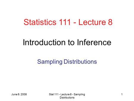 June 9, 2008Stat 111 - Lecture 8 - Sampling Distributions 1 Introduction to Inference Sampling Distributions Statistics 111 - Lecture 8.