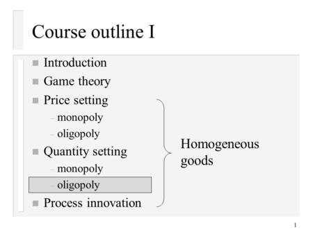 1 Course outline I n Introduction n Game theory n Price setting – monopoly – oligopoly n Quantity setting – monopoly – oligopoly n Process innovation Homogeneous.