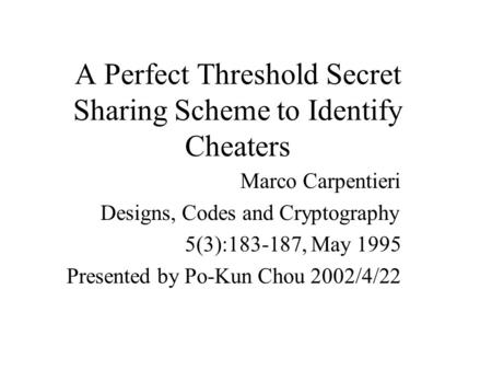 A Perfect Threshold Secret Sharing Scheme to Identify Cheaters Marco Carpentieri Designs, Codes and Cryptography 5(3):183-187, May 1995 Presented by Po-Kun.