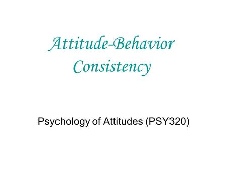 Attitude-Behavior Consistency Psychology of Attitudes (PSY320)