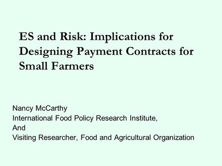 ES and Risk: Implications for Designing Payment Contracts for Small Farmers Nancy McCarthy International Food Policy Research Institute, And Visiting Researcher,