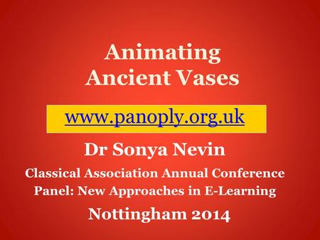 Animating Ancient Vases www.panoply.org.uk Dr Sonya Nevin Classical Association Annual Conference Panel: New Approaches in E-Learning Nottingham 2014.