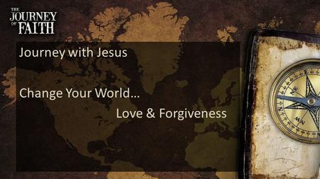 Journey with Jesus Change Your World… Love & Forgiveness.