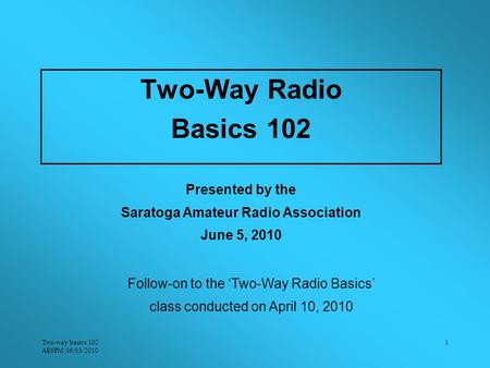 Two-way basics 102 AE6PM 06/03/2010 1 Follow-on to the ‘Two-Way Radio Basics’ class conducted on April 10, 2010 Presented by the Saratoga Amateur Radio.