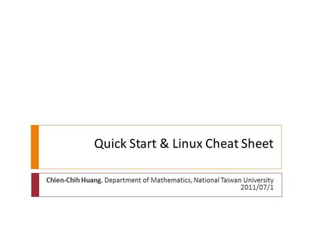 Quick Start & Linux Cheat Sheet Chien-Chih Huang, Department of Mathematics, National Taiwan University 2011/07/1.