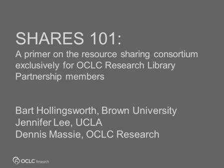 SHARES 101: A primer on the resource sharing consortium exclusively for OCLC Research Library Partnership members Bart Hollingsworth, Brown University.