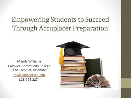 Empowering Students to Succeed Through Accuplacer Preparation Mandy Williams Caldwell Community College and Technical Institute 828.726.2274.