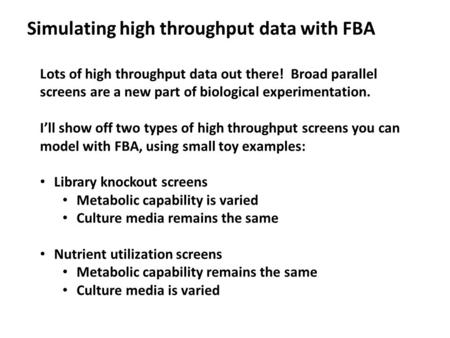 Simulating high throughput data with FBA Lots of high throughput data out there! Broad parallel screens are a new part of biological experimentation. I’ll.