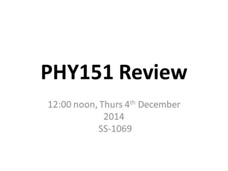 PHY151 Review 12:00 noon, Thurs 4 th December 2014 SS-1069.