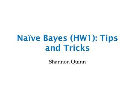 Naïve Bayes (HW1): Tips and Tricks Shannon Quinn.