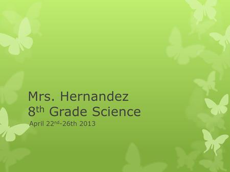 Mrs. Hernandez 8 th Grade Science April 22 nd -26th 2013.