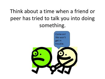 Think about a time when a friend or peer has tried to talk you into doing something. Come on! We won’t get in trouble.