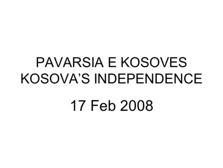 PAVARSIA E KOSOVES KOSOVA’S INDEPENDENCE 17 Feb 2008.