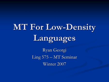 MT For Low-Density Languages Ryan Georgi Ling 575 – MT Seminar Winter 2007.