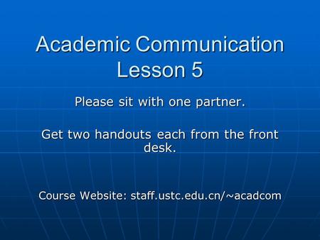 Academic Communication Lesson 5 Please sit with one partner. Get two handouts each from the front desk. Course Website: staff.ustc.edu.cn/~acadcom.