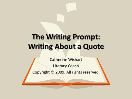 The Writing Prompt: Writing About a Quote Catherine Wishart Literacy Coach Copyright © 2009. All rights reserved.