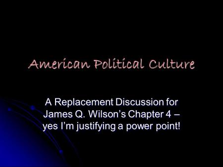 American Political Culture A Replacement Discussion for James Q. Wilson’s Chapter 4 – yes I’m justifying a power point!