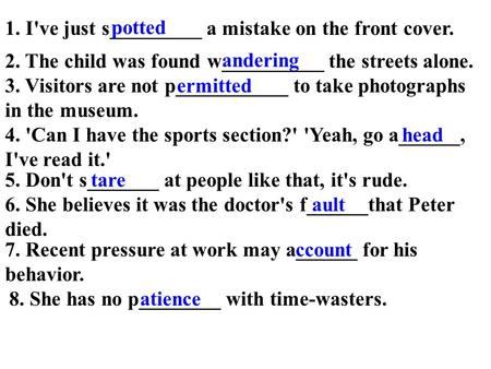 2. The child was found w__________ the streets alone. 3. Visitors are not p___________ to take photographs in the museum. 4. 'Can I have the sports section?'