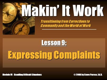 4/29/2015 Makin’ It Work Lesson 9: Expressing Complaints Module IV: Handling Difficult Situations © 2008 by Steve Parese, Ed.D. Transitioning from Corrections.