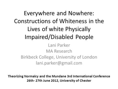 Everywhere and Nowhere: Constructions of Whiteness in the Lives of white Physically Impaired/Disabled People Lani Parker MA Research Birkbeck College,