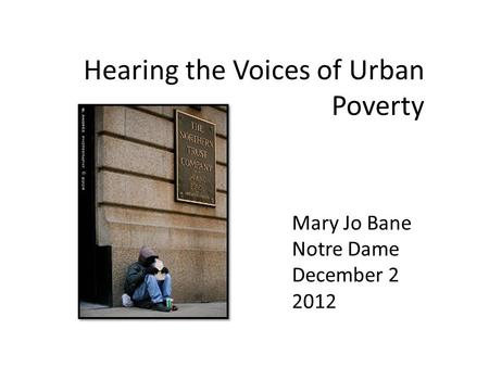 Hearing the Voices of Urban Poverty Mary Jo Bane Notre Dame December 2 2012.