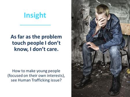 Insight As far as the problem touch people I don’t know, I don’t care. How to make young people (focused on their own interests), see Human Trafficking.