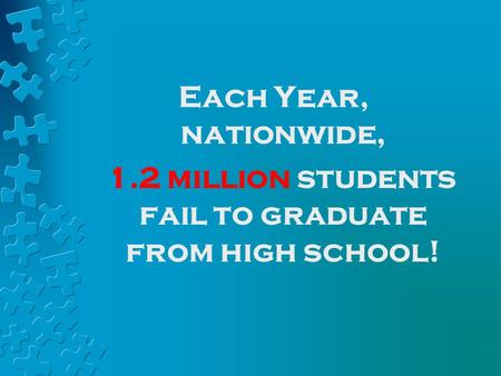 Each Year, nationwide, 1.2 million students fail to graduate from high school!