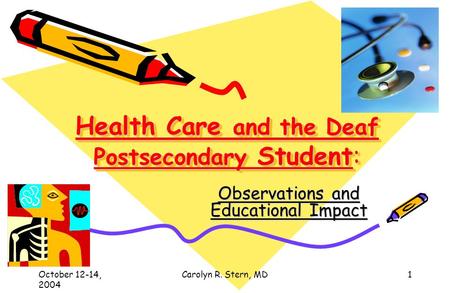October 12-14, 2004 Carolyn R. Stern, MD1 Health Care and the Deaf Postsecondary Student: Observations and Educational Impact.