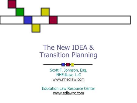 The New IDEA & Transition Planning Scott F. Johnson, Esq. NHEdLaw, LLC www.nhedlaw.com Education Law Resource Center www.edlawrc.com.